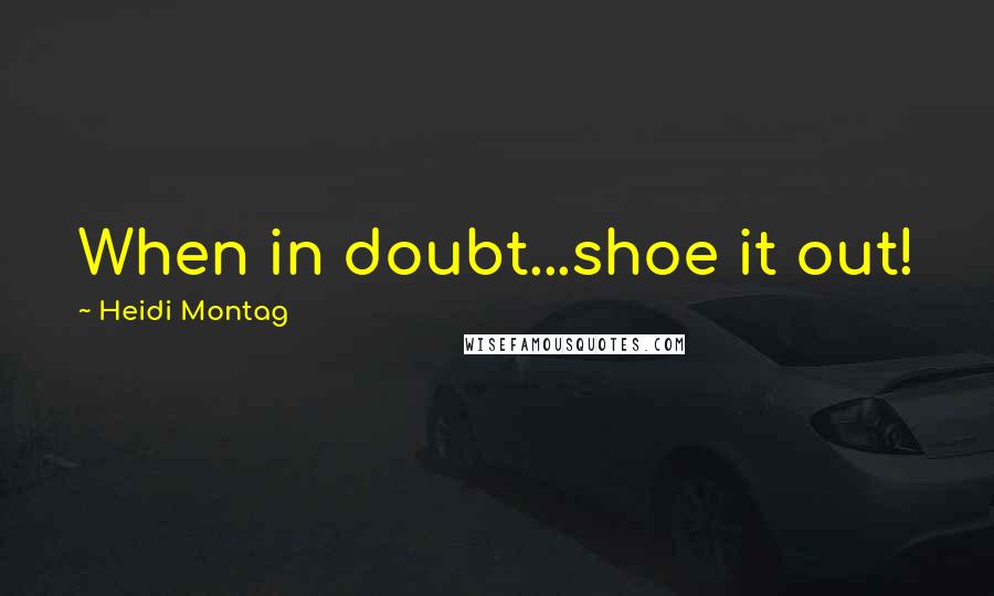 Heidi Montag Quotes: When in doubt...shoe it out!