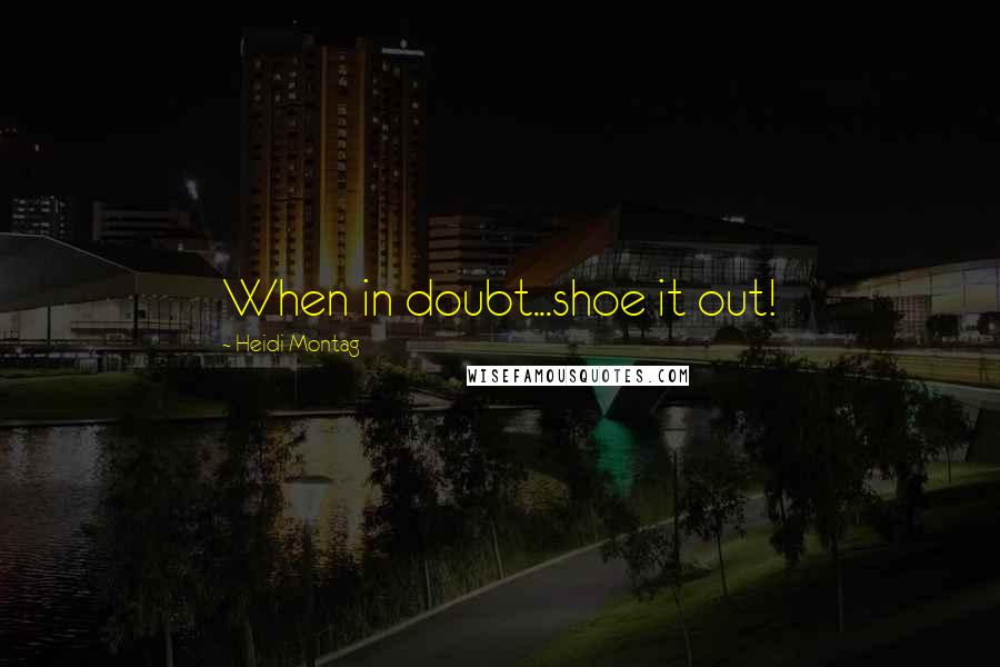 Heidi Montag Quotes: When in doubt...shoe it out!