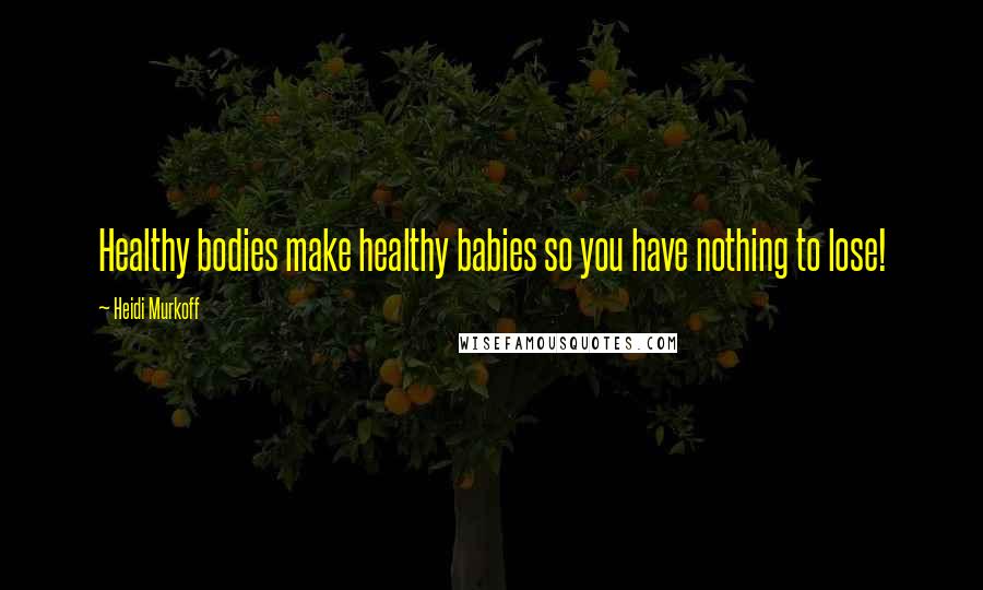 Heidi Murkoff Quotes: Healthy bodies make healthy babies so you have nothing to lose!