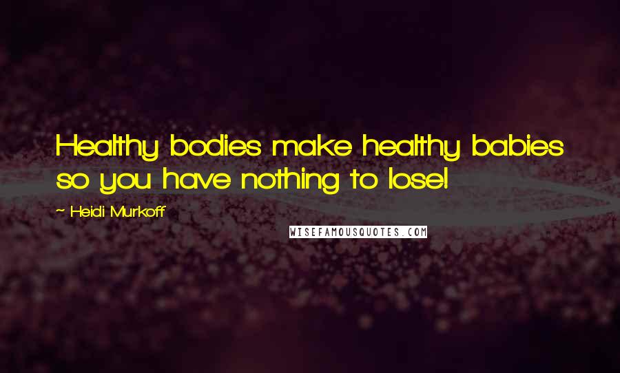 Heidi Murkoff Quotes: Healthy bodies make healthy babies so you have nothing to lose!