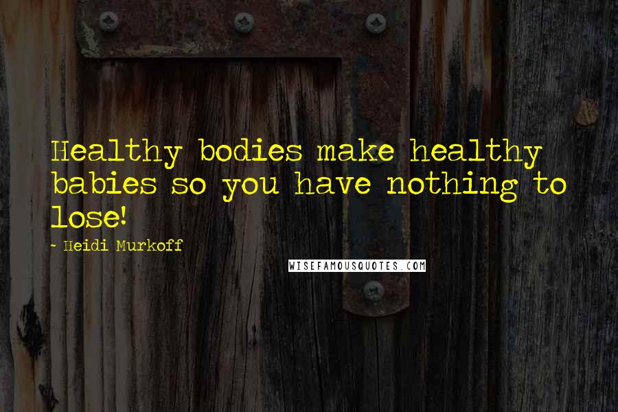 Heidi Murkoff Quotes: Healthy bodies make healthy babies so you have nothing to lose!