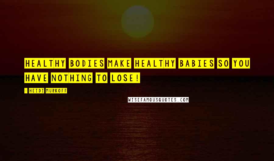 Heidi Murkoff Quotes: Healthy bodies make healthy babies so you have nothing to lose!