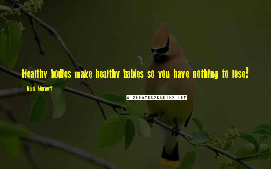Heidi Murkoff Quotes: Healthy bodies make healthy babies so you have nothing to lose!