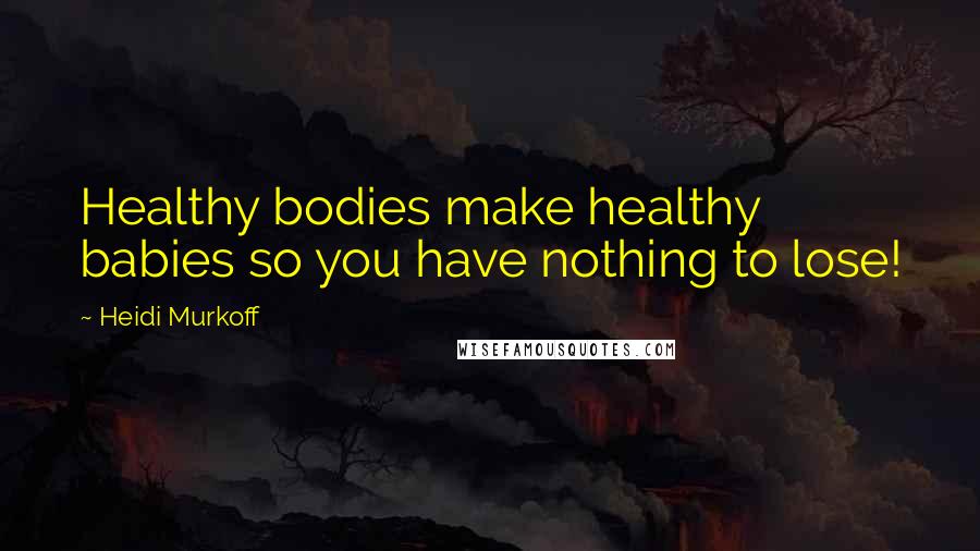 Heidi Murkoff Quotes: Healthy bodies make healthy babies so you have nothing to lose!
