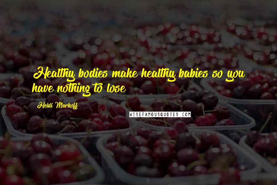 Heidi Murkoff Quotes: Healthy bodies make healthy babies so you have nothing to lose!