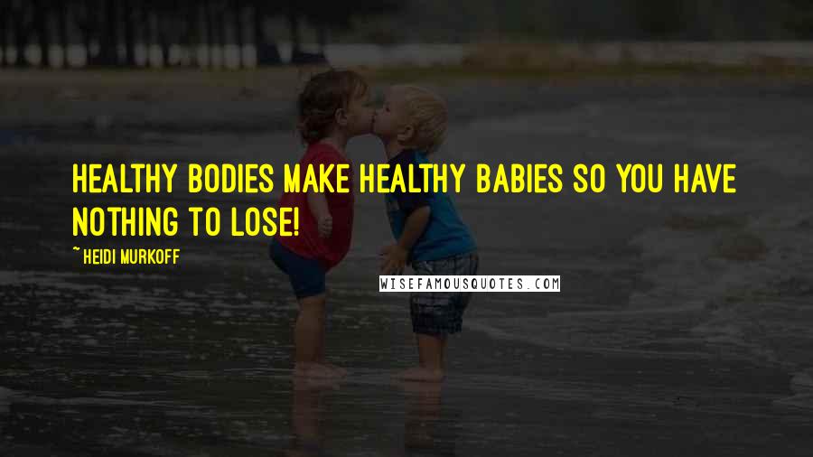 Heidi Murkoff Quotes: Healthy bodies make healthy babies so you have nothing to lose!