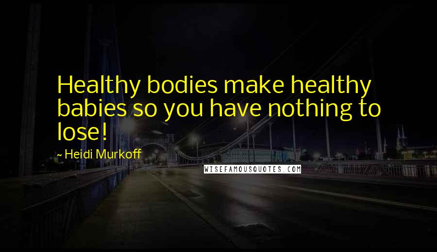 Heidi Murkoff Quotes: Healthy bodies make healthy babies so you have nothing to lose!