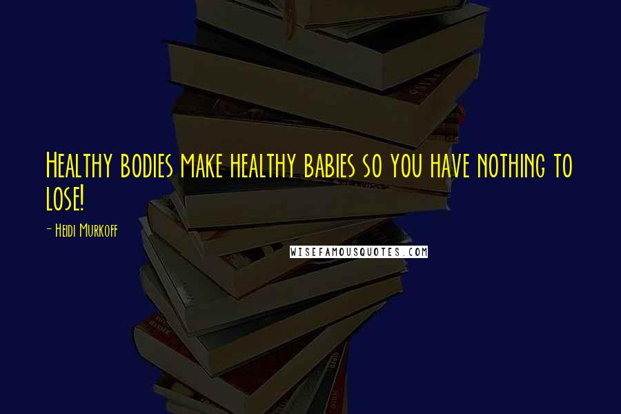 Heidi Murkoff Quotes: Healthy bodies make healthy babies so you have nothing to lose!