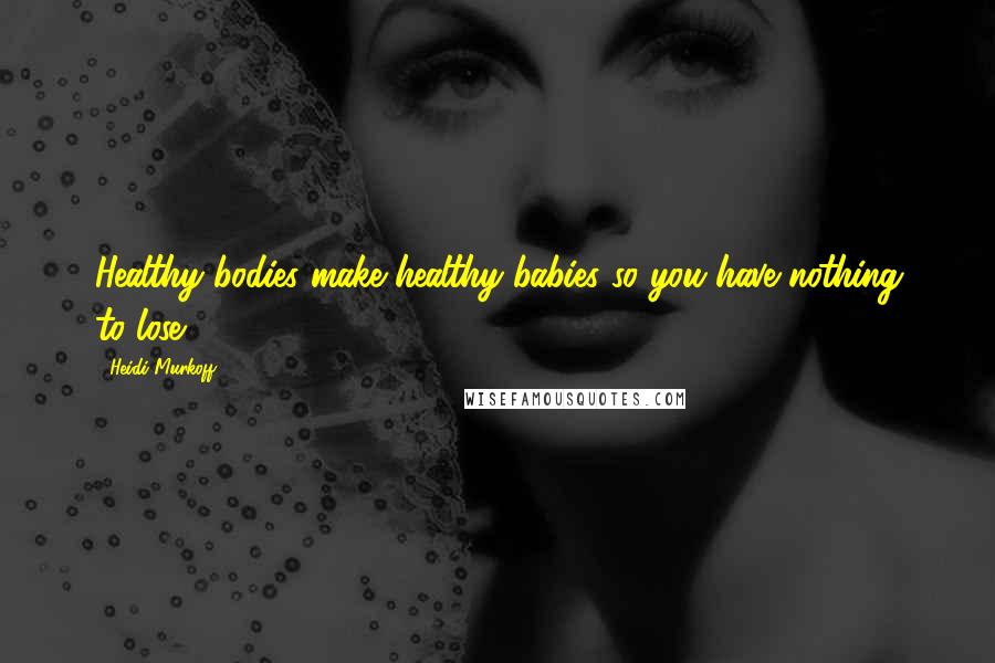 Heidi Murkoff Quotes: Healthy bodies make healthy babies so you have nothing to lose!