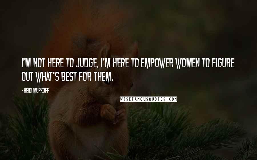 Heidi Murkoff Quotes: I'm not here to judge, I'm here to empower women to figure out what's best for them.