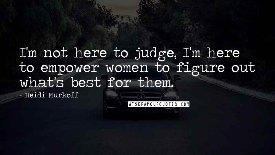 Heidi Murkoff Quotes: I'm not here to judge, I'm here to empower women to figure out what's best for them.
