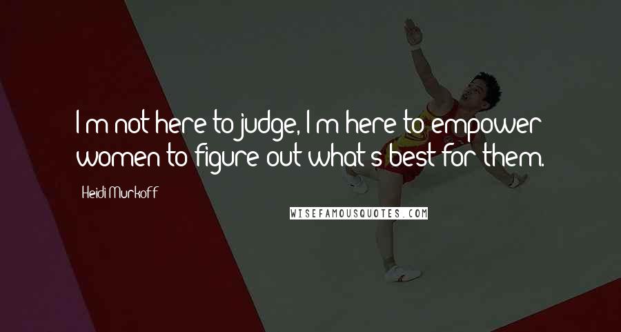 Heidi Murkoff Quotes: I'm not here to judge, I'm here to empower women to figure out what's best for them.