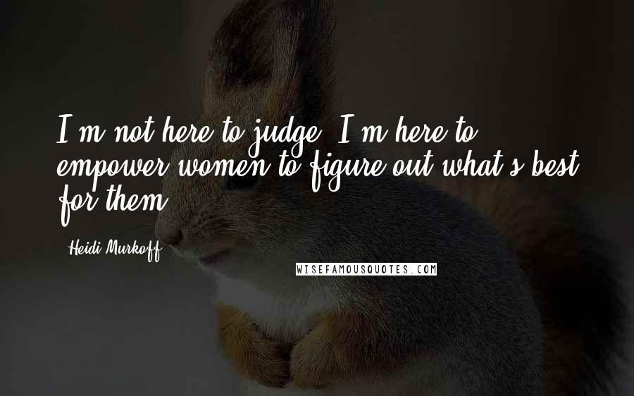 Heidi Murkoff Quotes: I'm not here to judge, I'm here to empower women to figure out what's best for them.