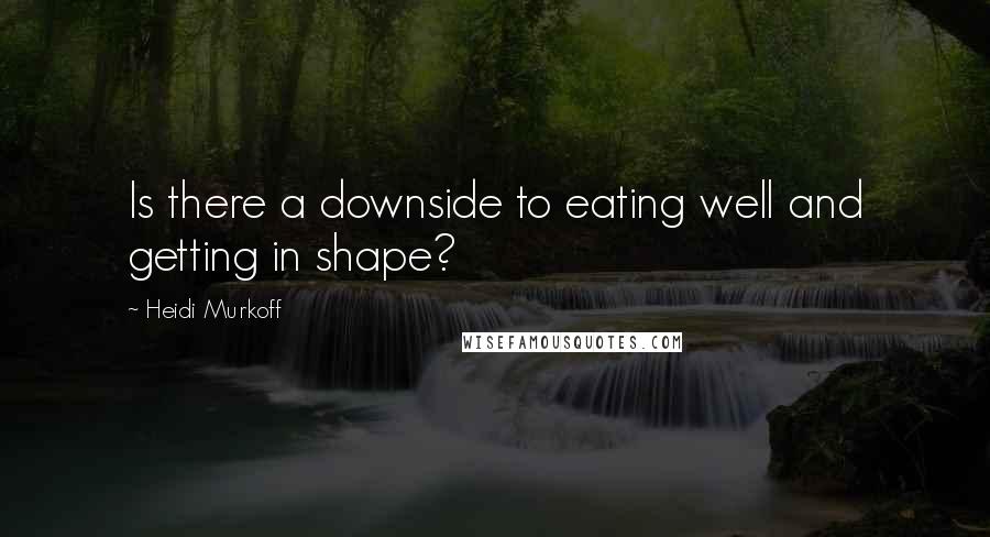 Heidi Murkoff Quotes: Is there a downside to eating well and getting in shape?