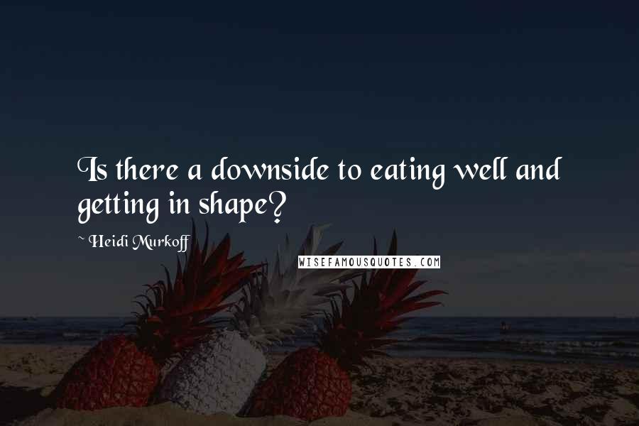 Heidi Murkoff Quotes: Is there a downside to eating well and getting in shape?