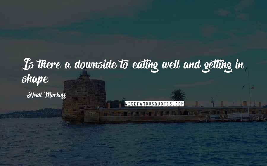 Heidi Murkoff Quotes: Is there a downside to eating well and getting in shape?