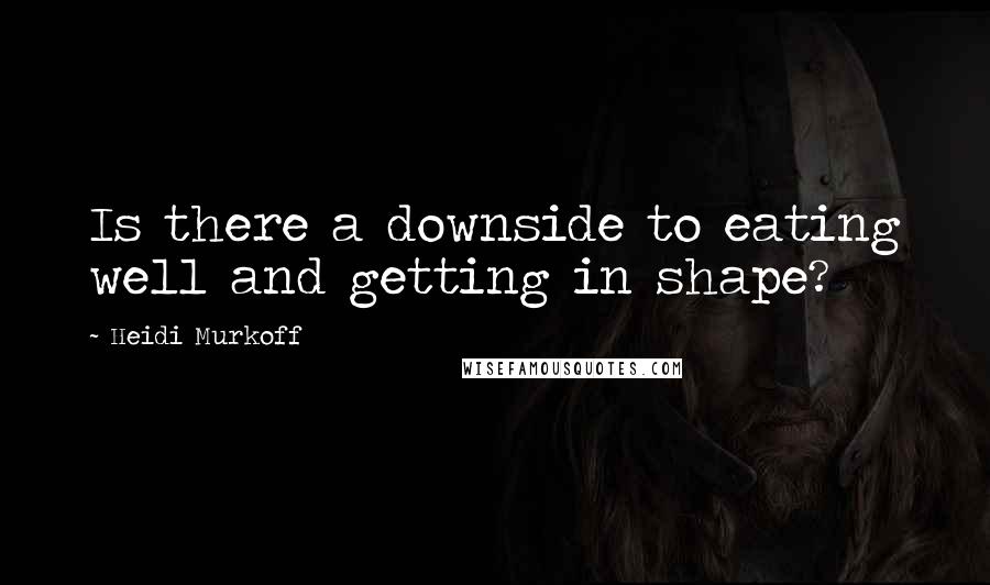 Heidi Murkoff Quotes: Is there a downside to eating well and getting in shape?
