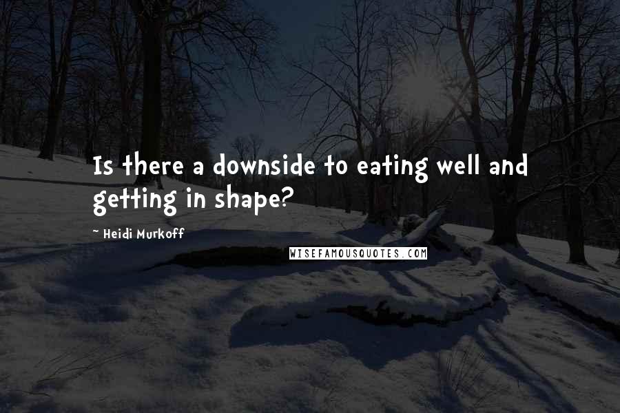 Heidi Murkoff Quotes: Is there a downside to eating well and getting in shape?