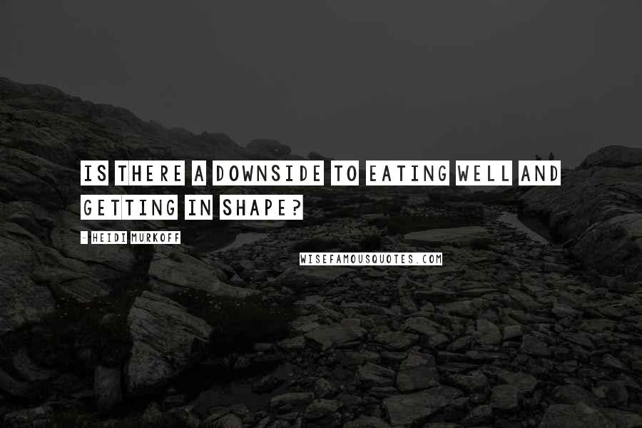 Heidi Murkoff Quotes: Is there a downside to eating well and getting in shape?