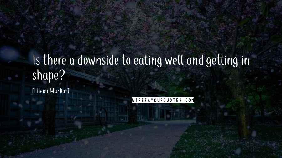 Heidi Murkoff Quotes: Is there a downside to eating well and getting in shape?