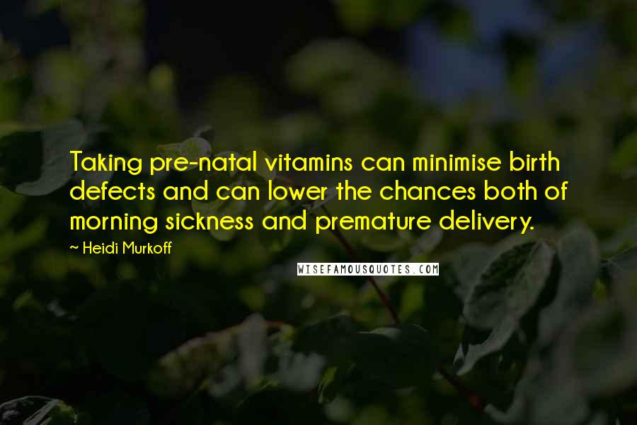 Heidi Murkoff Quotes: Taking pre-natal vitamins can minimise birth defects and can lower the chances both of morning sickness and premature delivery.