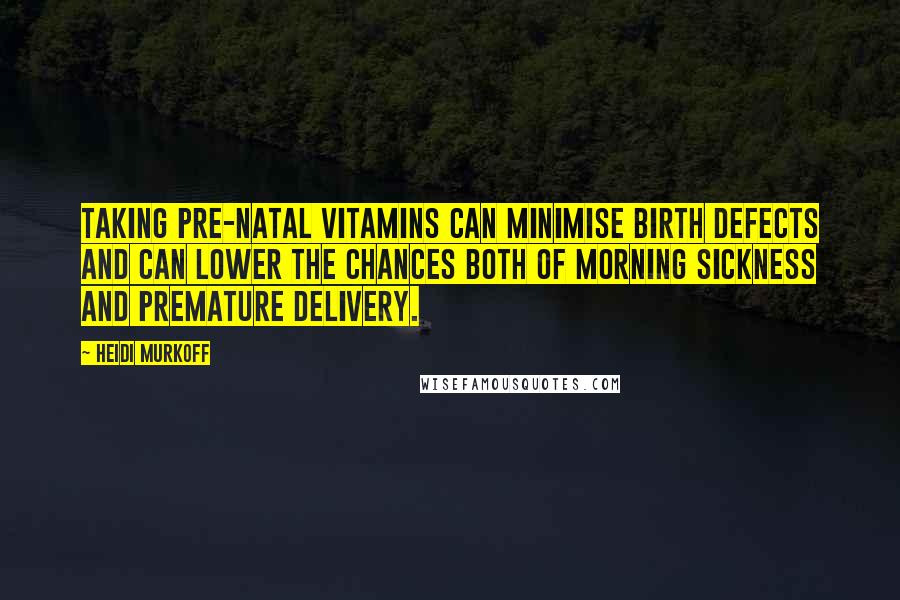 Heidi Murkoff Quotes: Taking pre-natal vitamins can minimise birth defects and can lower the chances both of morning sickness and premature delivery.