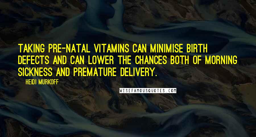 Heidi Murkoff Quotes: Taking pre-natal vitamins can minimise birth defects and can lower the chances both of morning sickness and premature delivery.