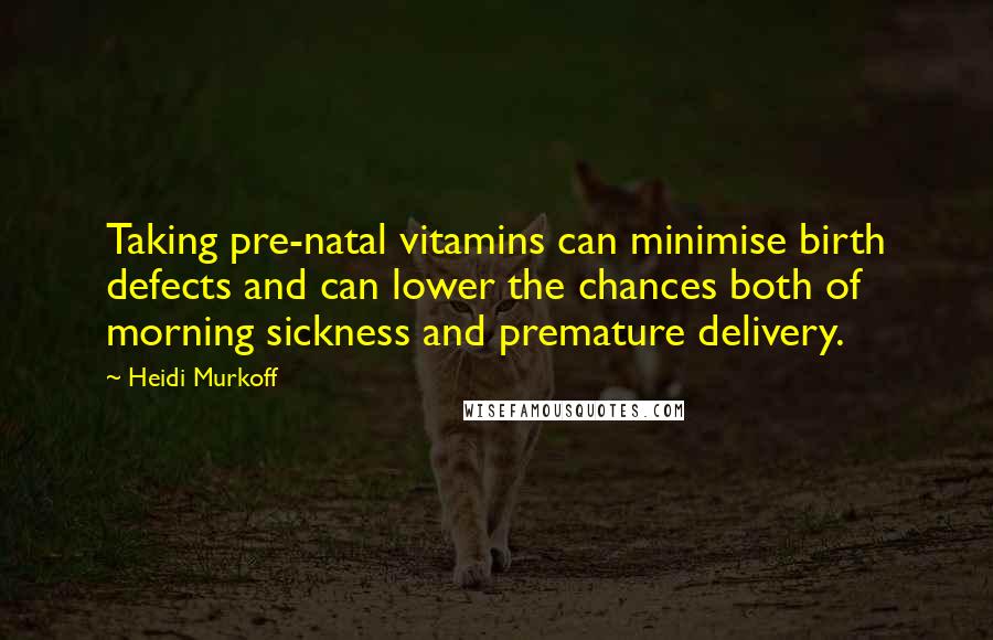 Heidi Murkoff Quotes: Taking pre-natal vitamins can minimise birth defects and can lower the chances both of morning sickness and premature delivery.