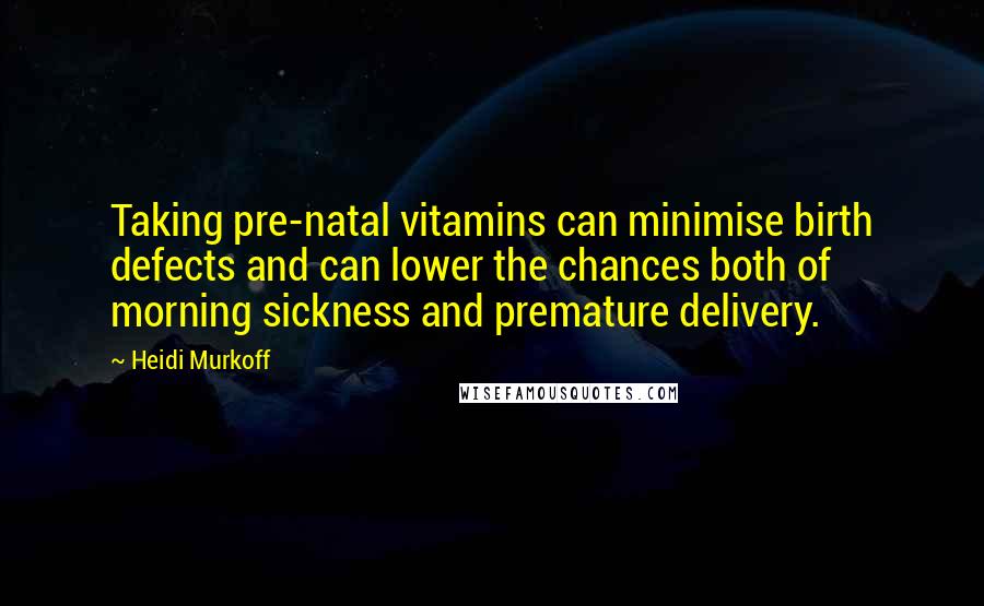 Heidi Murkoff Quotes: Taking pre-natal vitamins can minimise birth defects and can lower the chances both of morning sickness and premature delivery.