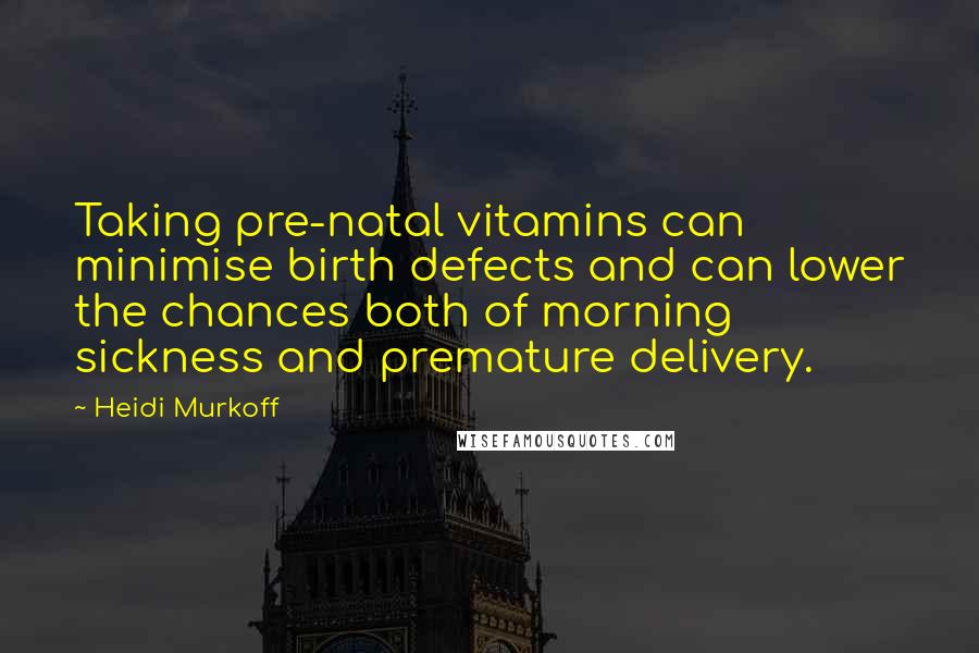 Heidi Murkoff Quotes: Taking pre-natal vitamins can minimise birth defects and can lower the chances both of morning sickness and premature delivery.