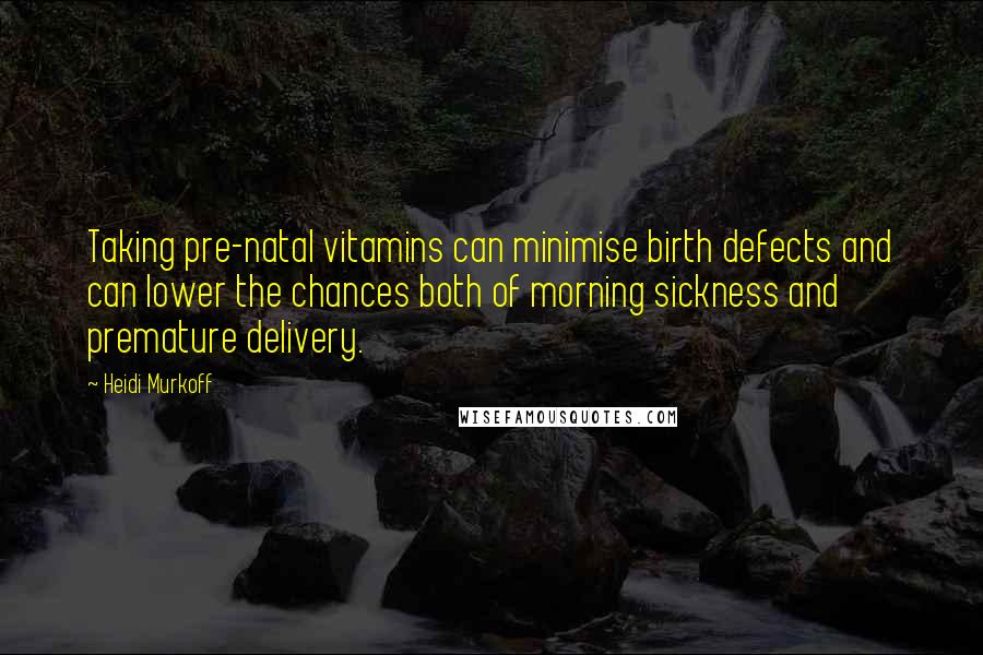 Heidi Murkoff Quotes: Taking pre-natal vitamins can minimise birth defects and can lower the chances both of morning sickness and premature delivery.