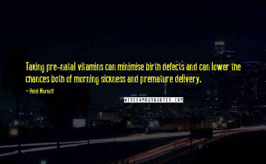 Heidi Murkoff Quotes: Taking pre-natal vitamins can minimise birth defects and can lower the chances both of morning sickness and premature delivery.