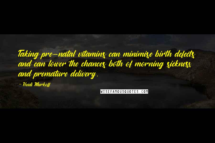 Heidi Murkoff Quotes: Taking pre-natal vitamins can minimise birth defects and can lower the chances both of morning sickness and premature delivery.