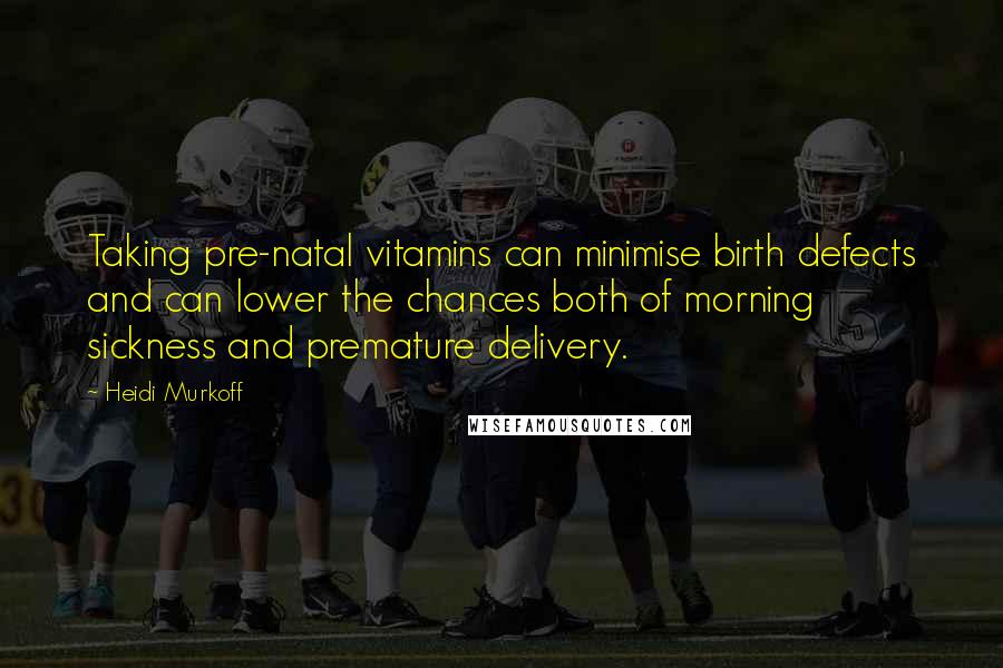 Heidi Murkoff Quotes: Taking pre-natal vitamins can minimise birth defects and can lower the chances both of morning sickness and premature delivery.