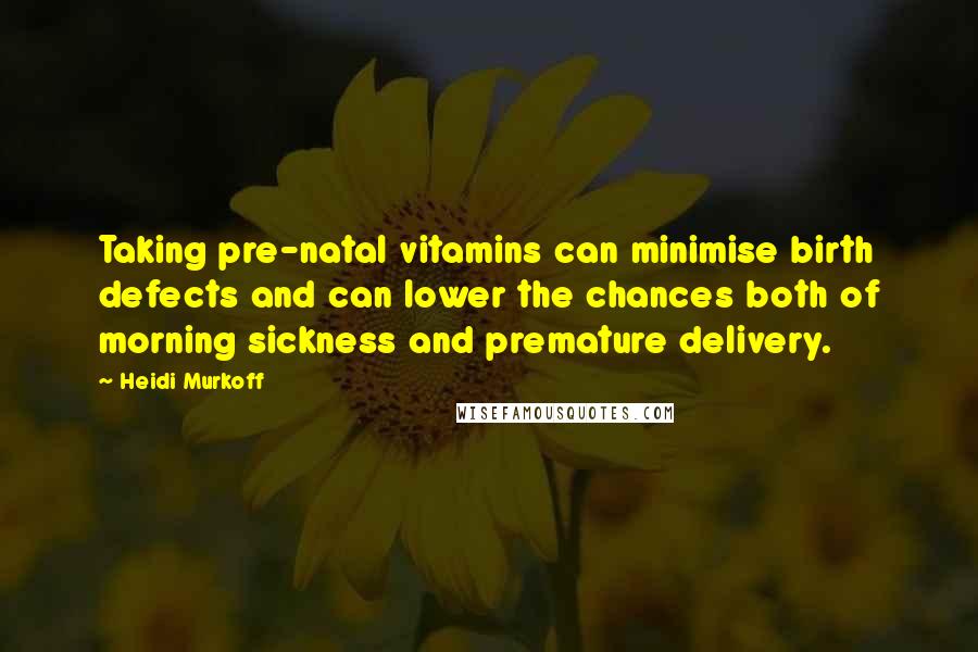 Heidi Murkoff Quotes: Taking pre-natal vitamins can minimise birth defects and can lower the chances both of morning sickness and premature delivery.