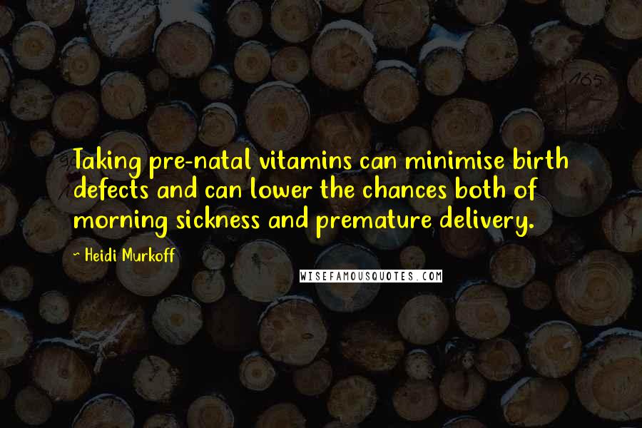 Heidi Murkoff Quotes: Taking pre-natal vitamins can minimise birth defects and can lower the chances both of morning sickness and premature delivery.