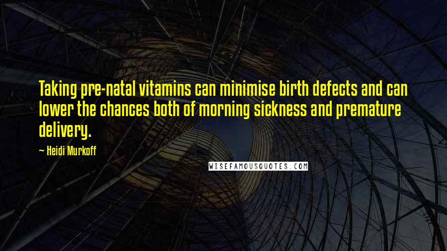 Heidi Murkoff Quotes: Taking pre-natal vitamins can minimise birth defects and can lower the chances both of morning sickness and premature delivery.