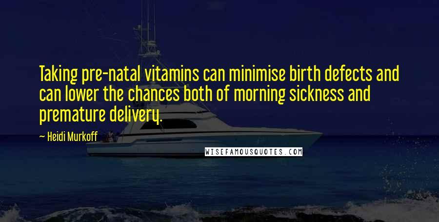 Heidi Murkoff Quotes: Taking pre-natal vitamins can minimise birth defects and can lower the chances both of morning sickness and premature delivery.