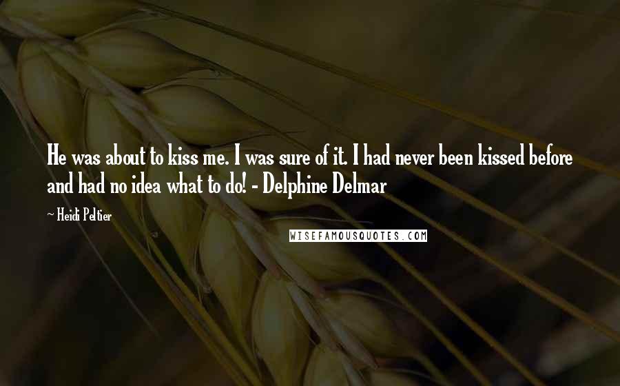 Heidi Peltier Quotes: He was about to kiss me. I was sure of it. I had never been kissed before and had no idea what to do! - Delphine Delmar