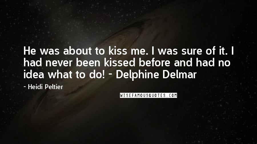 Heidi Peltier Quotes: He was about to kiss me. I was sure of it. I had never been kissed before and had no idea what to do! - Delphine Delmar