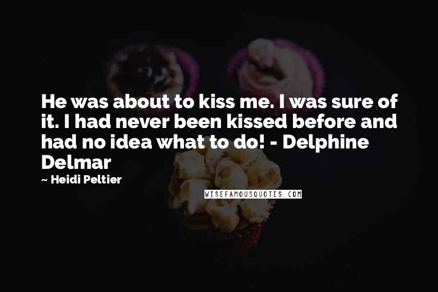 Heidi Peltier Quotes: He was about to kiss me. I was sure of it. I had never been kissed before and had no idea what to do! - Delphine Delmar