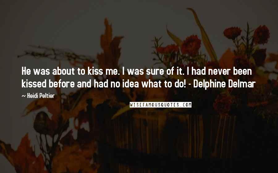 Heidi Peltier Quotes: He was about to kiss me. I was sure of it. I had never been kissed before and had no idea what to do! - Delphine Delmar