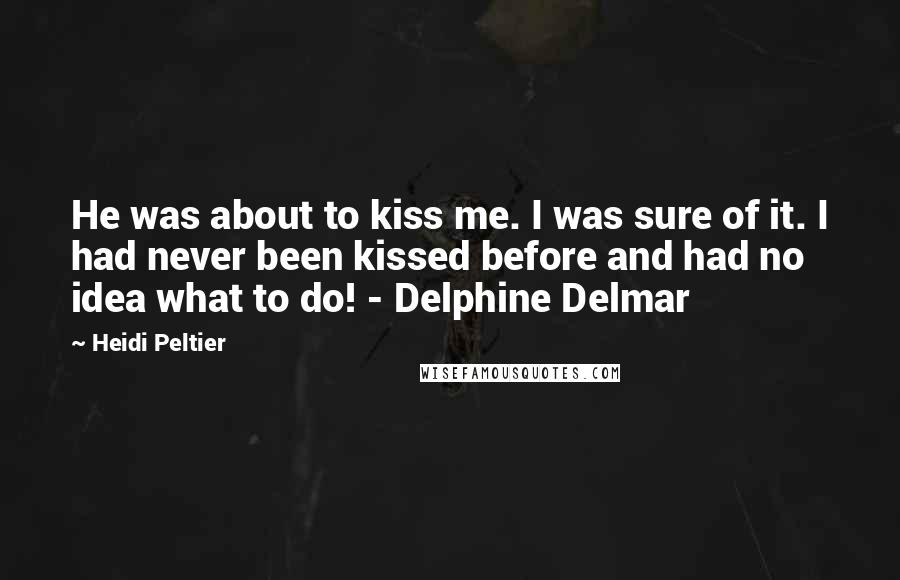 Heidi Peltier Quotes: He was about to kiss me. I was sure of it. I had never been kissed before and had no idea what to do! - Delphine Delmar