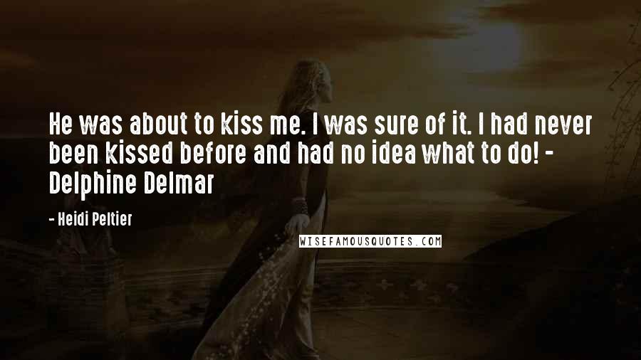Heidi Peltier Quotes: He was about to kiss me. I was sure of it. I had never been kissed before and had no idea what to do! - Delphine Delmar