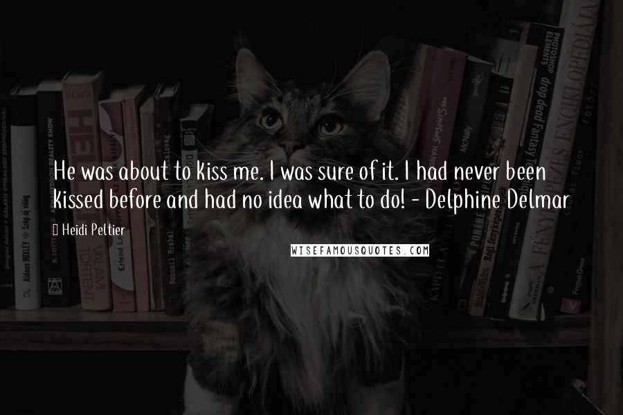 Heidi Peltier Quotes: He was about to kiss me. I was sure of it. I had never been kissed before and had no idea what to do! - Delphine Delmar