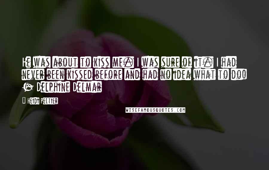 Heidi Peltier Quotes: He was about to kiss me. I was sure of it. I had never been kissed before and had no idea what to do! - Delphine Delmar