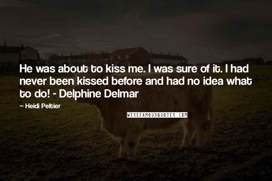 Heidi Peltier Quotes: He was about to kiss me. I was sure of it. I had never been kissed before and had no idea what to do! - Delphine Delmar