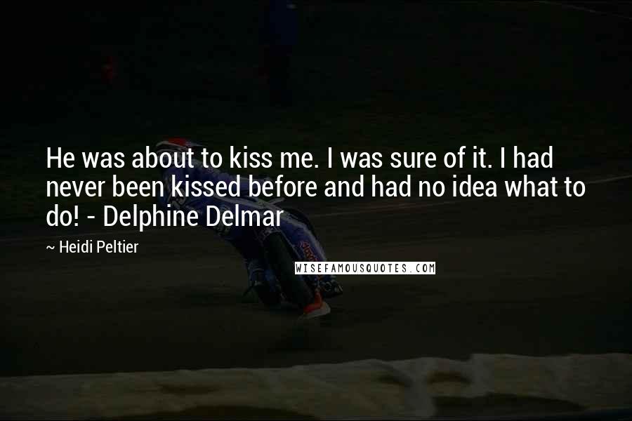 Heidi Peltier Quotes: He was about to kiss me. I was sure of it. I had never been kissed before and had no idea what to do! - Delphine Delmar