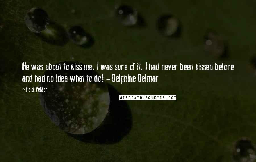 Heidi Peltier Quotes: He was about to kiss me. I was sure of it. I had never been kissed before and had no idea what to do! - Delphine Delmar