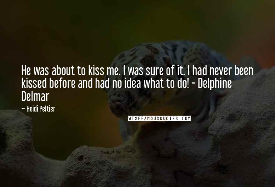 Heidi Peltier Quotes: He was about to kiss me. I was sure of it. I had never been kissed before and had no idea what to do! - Delphine Delmar